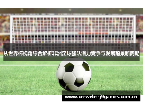 从世界杯视角综合解析非洲足球强队潜力竞争与发展前景新周期 从世界杯视角综合解析非洲足球强队潜力竞争与发展前景新周期