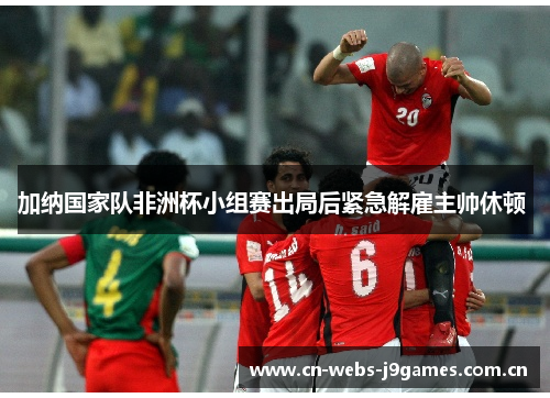 加纳国家队非洲杯小组赛出局后紧急解雇主帅休顿 加纳国家队非洲杯小组赛出局后紧急解雇主帅休顿