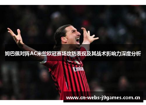 姆巴佩对阵AC米兰欧冠赛场攻防表现及其战术影响力深度分析 姆巴佩对阵AC米兰欧冠赛场攻防表现及其战术影响力深度分析