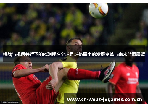 挑战与机遇并行下的欧联杯在全球足球格局中的发展变革与未来蓝图展望 挑战与机遇并行下的欧联杯在全球足球格局中的发展变革与未来蓝图展望